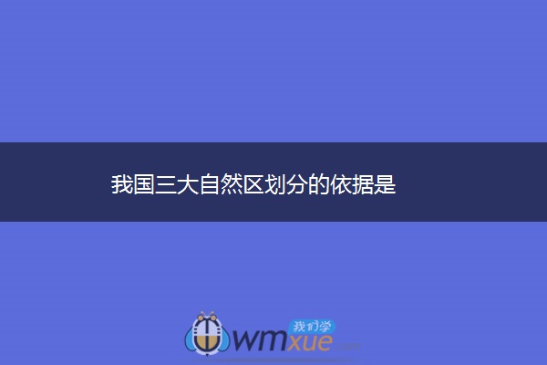 我国三大自然区划分的依据是