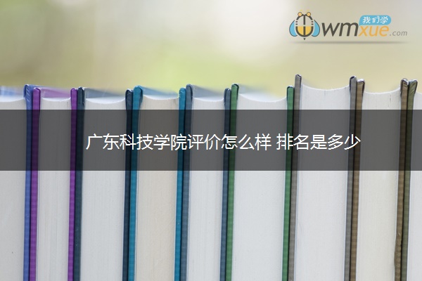 广东科技学院评价怎么样 排名是多少