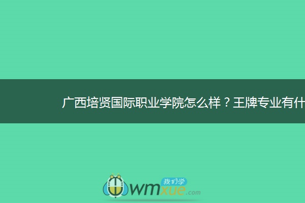 广西培贤国际职业学院怎么样？王牌专业有什么？