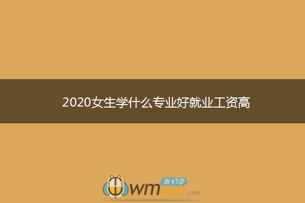 2020女生学什么专业好就业工资高
