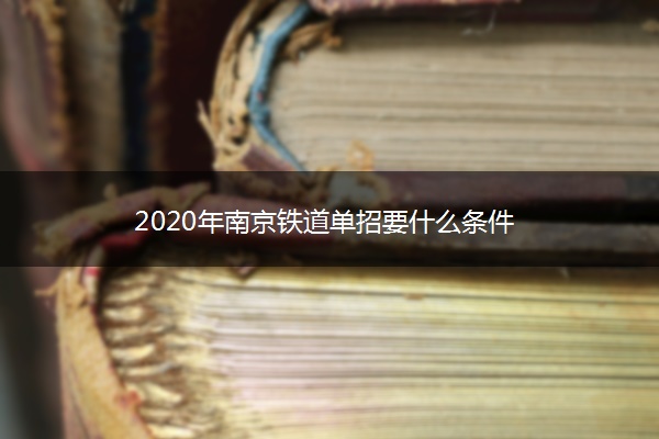 2020年南京铁道单招要什么条件