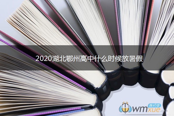 2020湖北鄂州高中什么时候放暑假