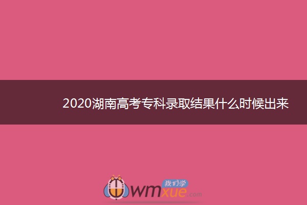 2020湖南高考专科录取结果什么时候出来