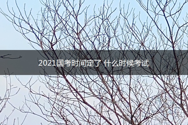 2021国考时间定了 什么时候考试