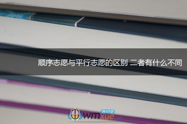 顺序志愿与平行志愿的区别 二者有什么不同