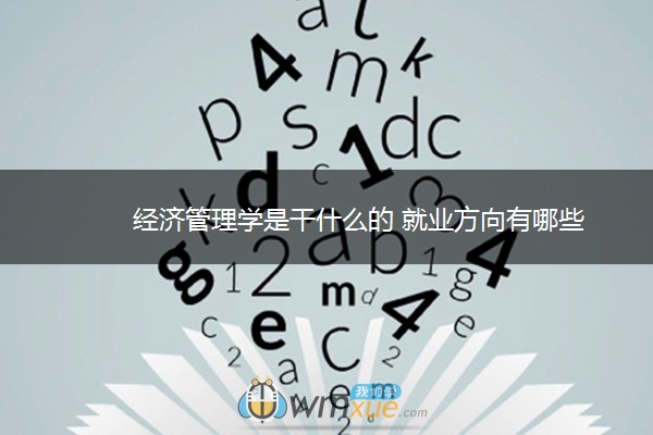 经济管理学是干什么的 就业方向有哪些