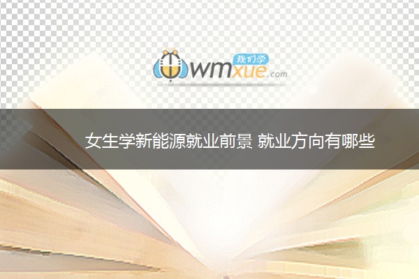 女生学新能源就业前景 就业方向有哪些