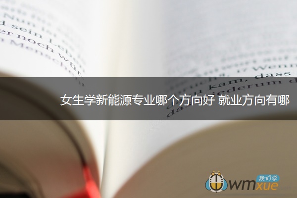 女生学新能源专业哪个方向好 就业方向有哪些