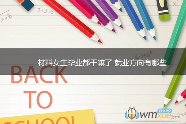 材料女生毕业都干嘛了 就业方向有哪些