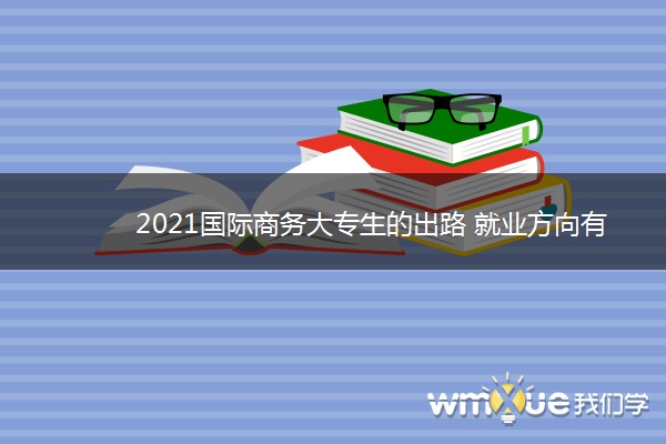 2021国际商务大专生的出路 就业方向有哪些
