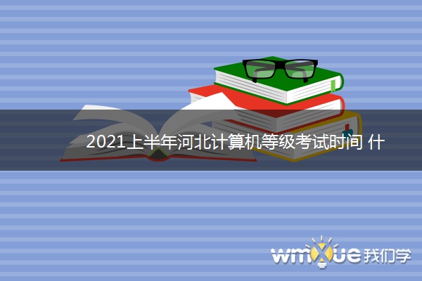 2021上半年河北计算机等级考试时间 什么时候考试