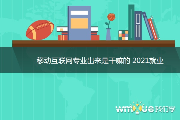 移动互联网专业出来是干嘛的 2021就业方向有哪些